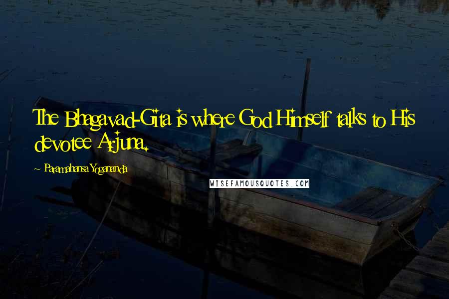 Paramahansa Yogananda Quotes: The Bhagavad-Gita is where God Himself talks to His devotee Arjuna.