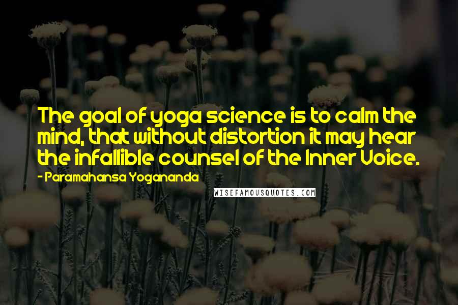 Paramahansa Yogananda Quotes: The goal of yoga science is to calm the mind, that without distortion it may hear the infallible counsel of the Inner Voice.
