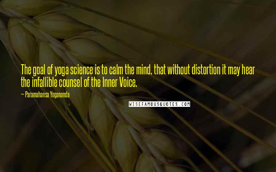 Paramahansa Yogananda Quotes: The goal of yoga science is to calm the mind, that without distortion it may hear the infallible counsel of the Inner Voice.