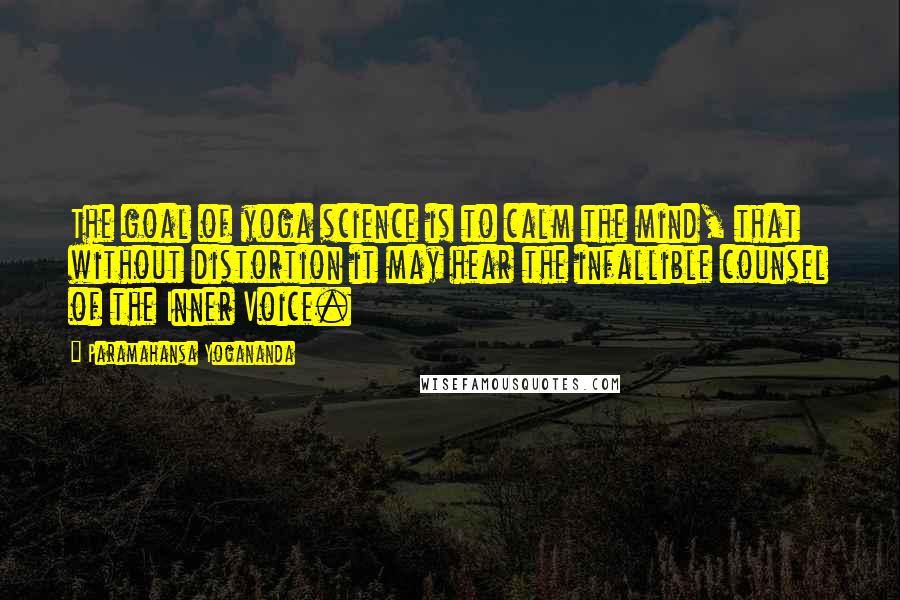 Paramahansa Yogananda Quotes: The goal of yoga science is to calm the mind, that without distortion it may hear the infallible counsel of the Inner Voice.