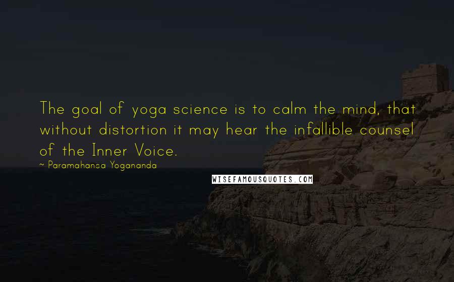 Paramahansa Yogananda Quotes: The goal of yoga science is to calm the mind, that without distortion it may hear the infallible counsel of the Inner Voice.