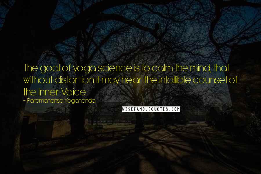 Paramahansa Yogananda Quotes: The goal of yoga science is to calm the mind, that without distortion it may hear the infallible counsel of the Inner Voice.