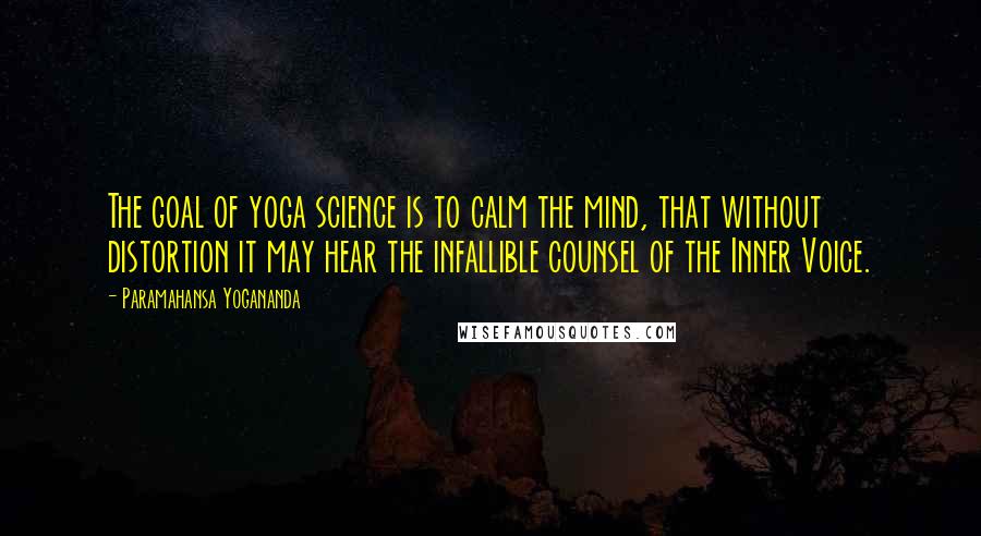 Paramahansa Yogananda Quotes: The goal of yoga science is to calm the mind, that without distortion it may hear the infallible counsel of the Inner Voice.