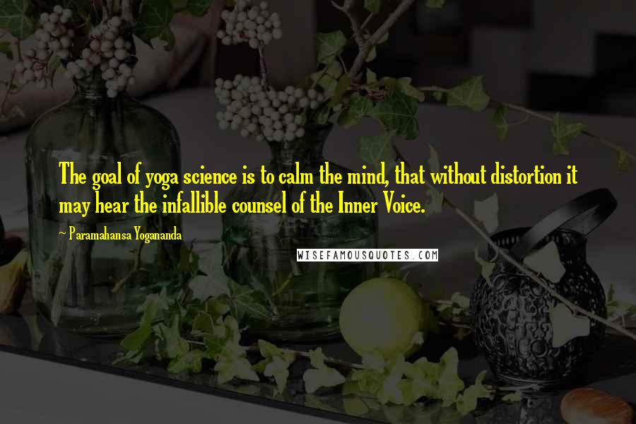 Paramahansa Yogananda Quotes: The goal of yoga science is to calm the mind, that without distortion it may hear the infallible counsel of the Inner Voice.