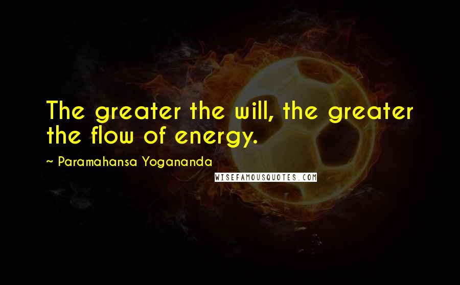 Paramahansa Yogananda Quotes: The greater the will, the greater the flow of energy.