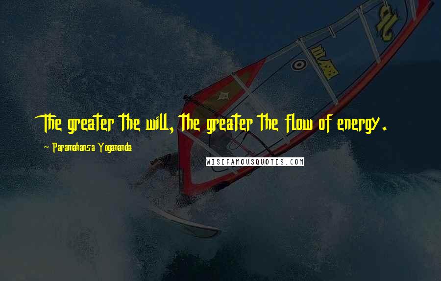 Paramahansa Yogananda Quotes: The greater the will, the greater the flow of energy.