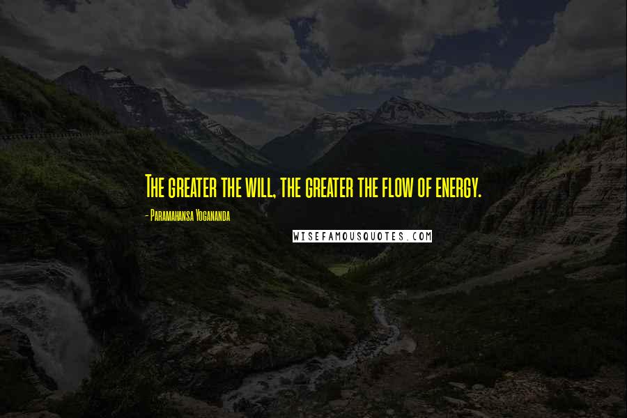 Paramahansa Yogananda Quotes: The greater the will, the greater the flow of energy.