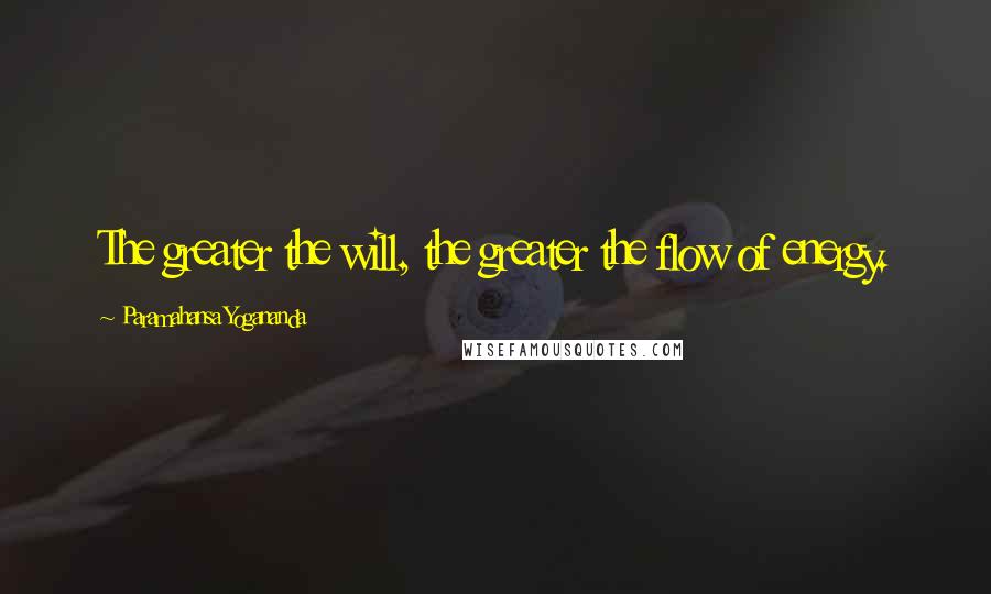 Paramahansa Yogananda Quotes: The greater the will, the greater the flow of energy.