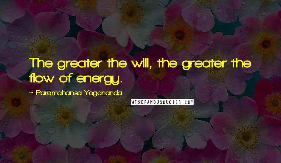 Paramahansa Yogananda Quotes: The greater the will, the greater the flow of energy.