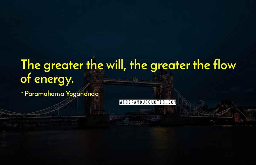 Paramahansa Yogananda Quotes: The greater the will, the greater the flow of energy.