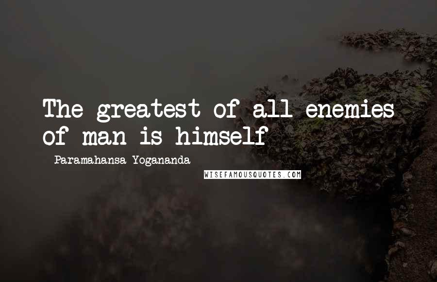 Paramahansa Yogananda Quotes: The greatest of all enemies of man is himself