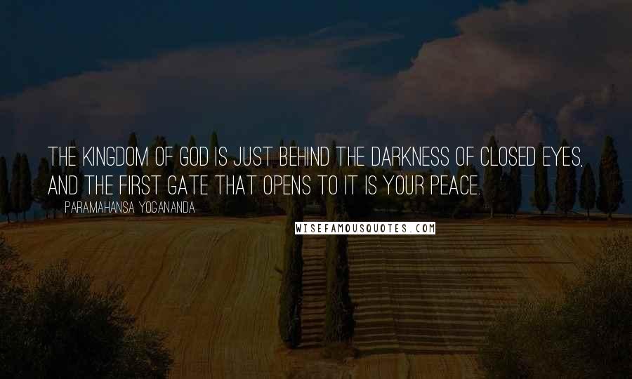 Paramahansa Yogananda Quotes: The kingdom of God is just behind the darkness of closed eyes, and the first gate that opens to it is your peace.