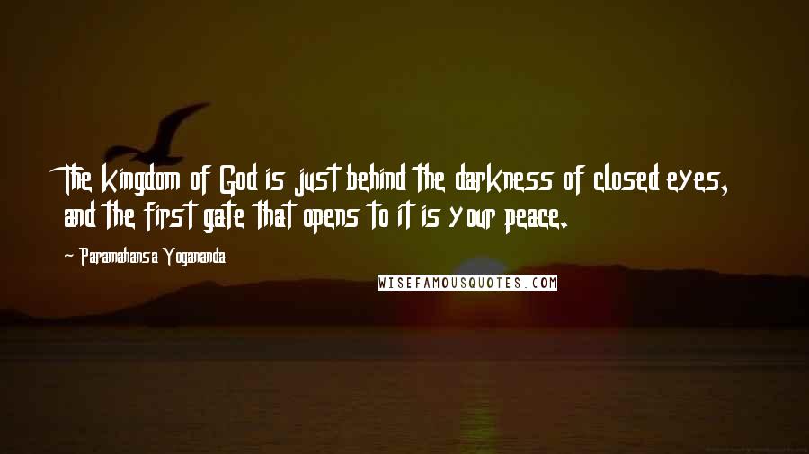 Paramahansa Yogananda Quotes: The kingdom of God is just behind the darkness of closed eyes, and the first gate that opens to it is your peace.