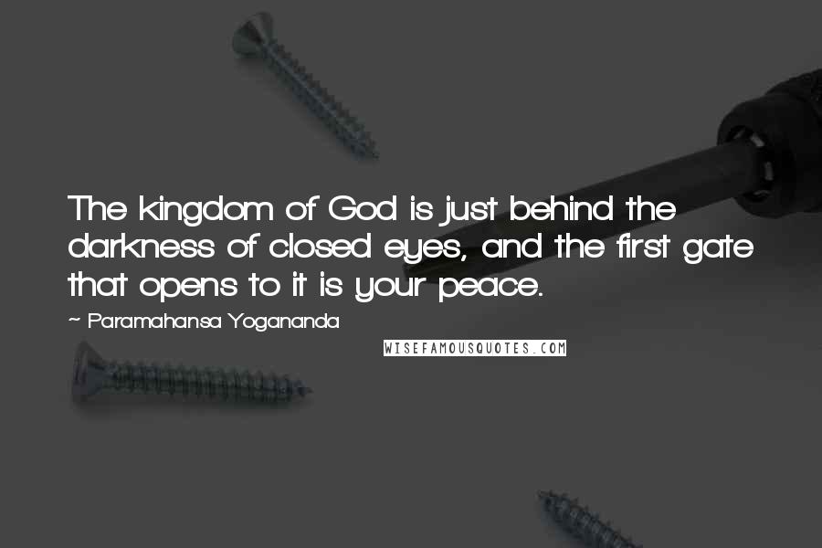 Paramahansa Yogananda Quotes: The kingdom of God is just behind the darkness of closed eyes, and the first gate that opens to it is your peace.