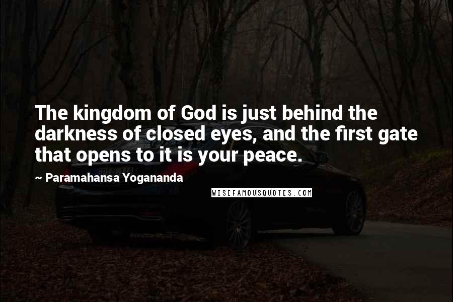 Paramahansa Yogananda Quotes: The kingdom of God is just behind the darkness of closed eyes, and the first gate that opens to it is your peace.