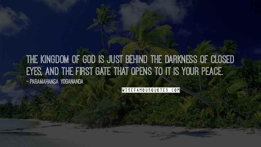 Paramahansa Yogananda Quotes: The kingdom of God is just behind the darkness of closed eyes, and the first gate that opens to it is your peace.