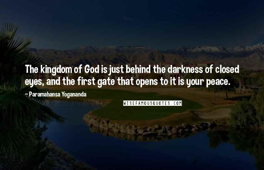 Paramahansa Yogananda Quotes: The kingdom of God is just behind the darkness of closed eyes, and the first gate that opens to it is your peace.