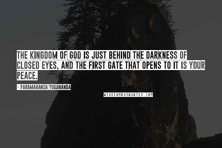 Paramahansa Yogananda Quotes: The kingdom of God is just behind the darkness of closed eyes, and the first gate that opens to it is your peace.