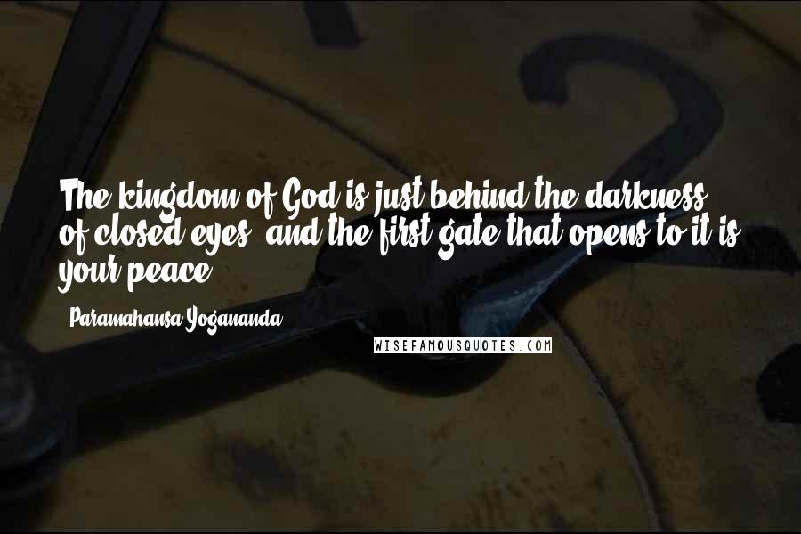 Paramahansa Yogananda Quotes: The kingdom of God is just behind the darkness of closed eyes, and the first gate that opens to it is your peace.
