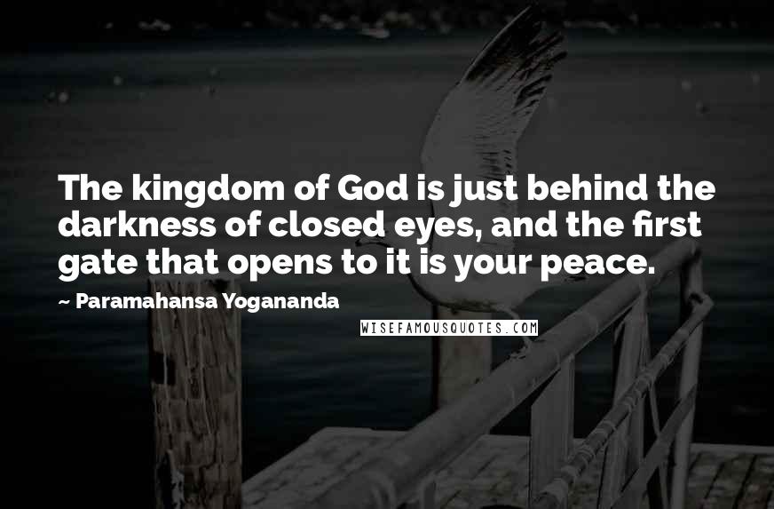 Paramahansa Yogananda Quotes: The kingdom of God is just behind the darkness of closed eyes, and the first gate that opens to it is your peace.