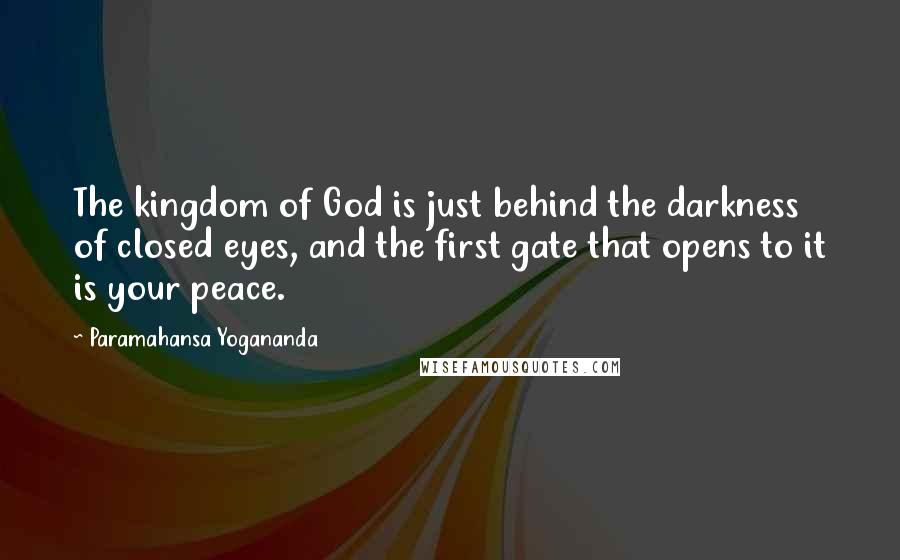 Paramahansa Yogananda Quotes: The kingdom of God is just behind the darkness of closed eyes, and the first gate that opens to it is your peace.