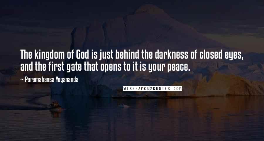 Paramahansa Yogananda Quotes: The kingdom of God is just behind the darkness of closed eyes, and the first gate that opens to it is your peace.