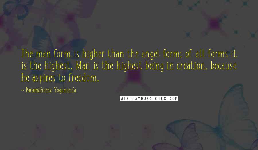 Paramahansa Yogananda Quotes: The man form is higher than the angel form; of all forms it is the highest. Man is the highest being in creation, because he aspires to freedom.