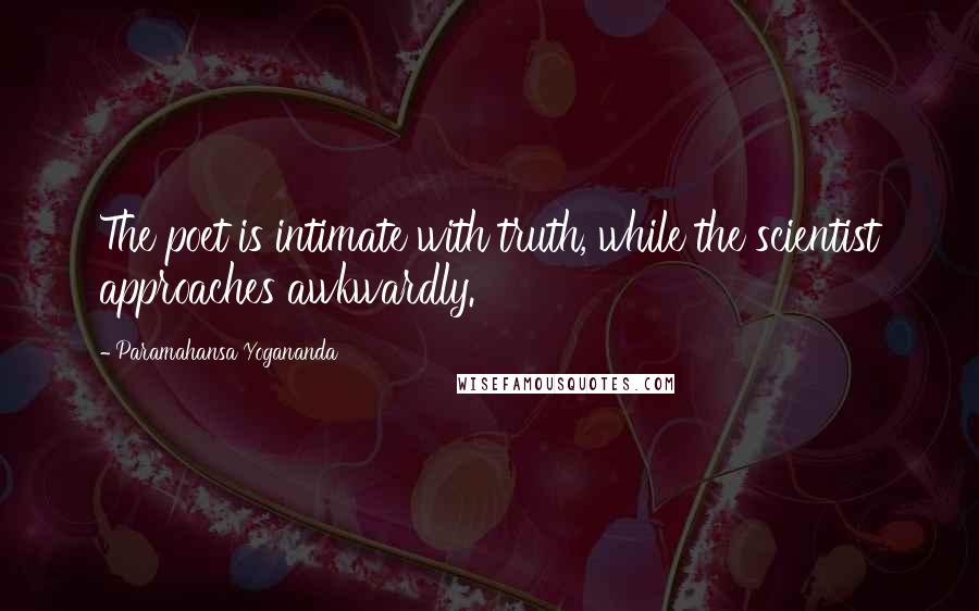 Paramahansa Yogananda Quotes: The poet is intimate with truth, while the scientist approaches awkwardly.