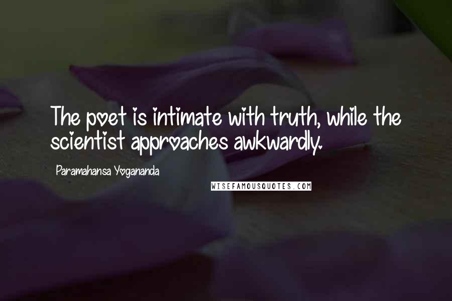 Paramahansa Yogananda Quotes: The poet is intimate with truth, while the scientist approaches awkwardly.