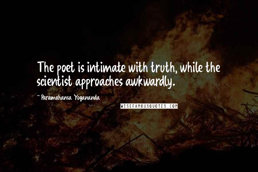 Paramahansa Yogananda Quotes: The poet is intimate with truth, while the scientist approaches awkwardly.