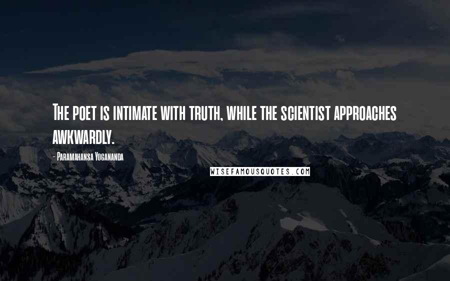 Paramahansa Yogananda Quotes: The poet is intimate with truth, while the scientist approaches awkwardly.