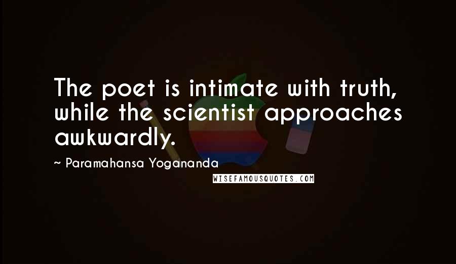 Paramahansa Yogananda Quotes: The poet is intimate with truth, while the scientist approaches awkwardly.