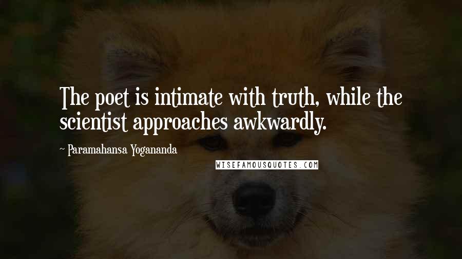 Paramahansa Yogananda Quotes: The poet is intimate with truth, while the scientist approaches awkwardly.