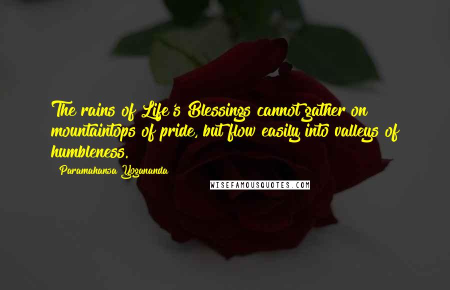 Paramahansa Yogananda Quotes: The rains of Life's Blessings cannot gather on mountaintops of pride, but flow easily into valleys of humbleness.