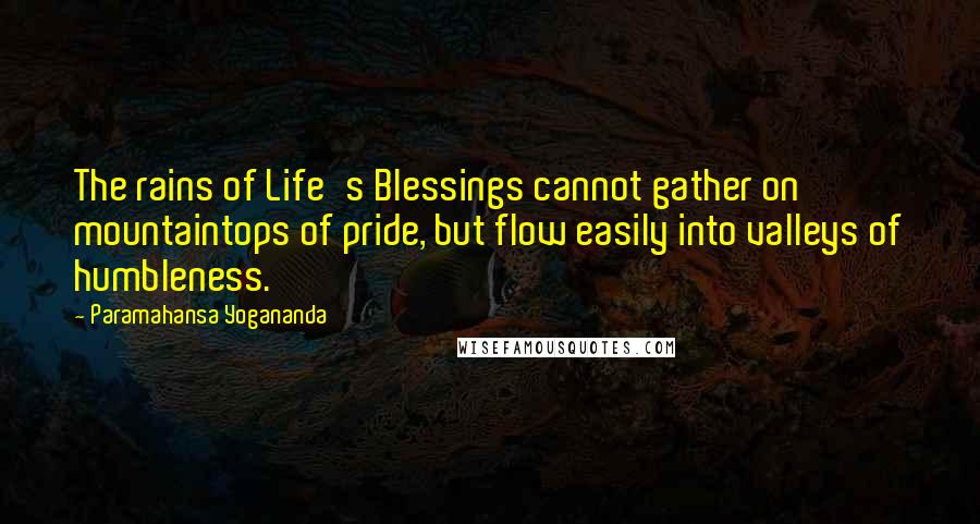 Paramahansa Yogananda Quotes: The rains of Life's Blessings cannot gather on mountaintops of pride, but flow easily into valleys of humbleness.