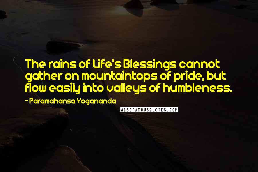 Paramahansa Yogananda Quotes: The rains of Life's Blessings cannot gather on mountaintops of pride, but flow easily into valleys of humbleness.