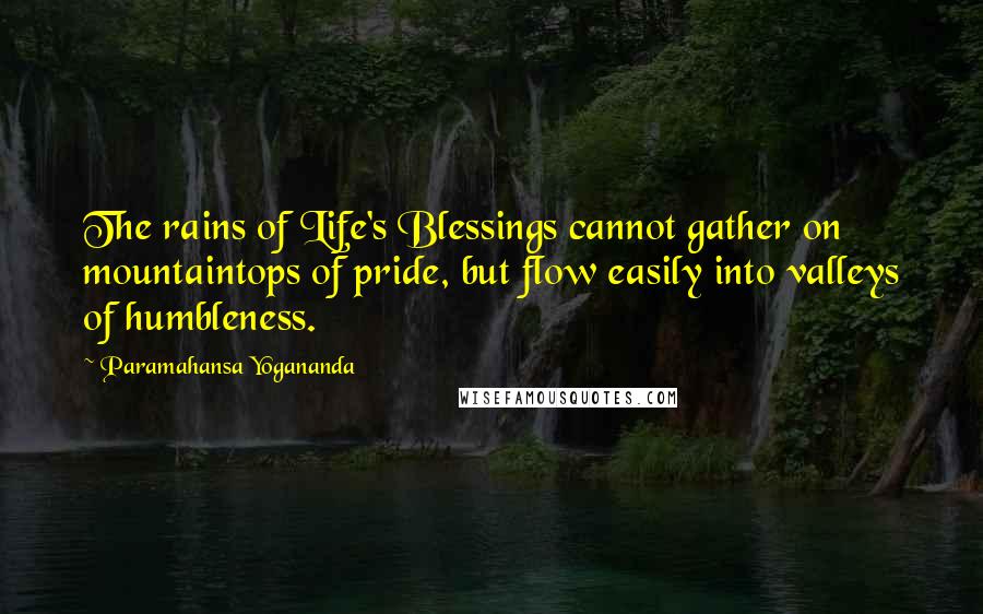 Paramahansa Yogananda Quotes: The rains of Life's Blessings cannot gather on mountaintops of pride, but flow easily into valleys of humbleness.