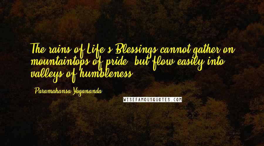 Paramahansa Yogananda Quotes: The rains of Life's Blessings cannot gather on mountaintops of pride, but flow easily into valleys of humbleness.