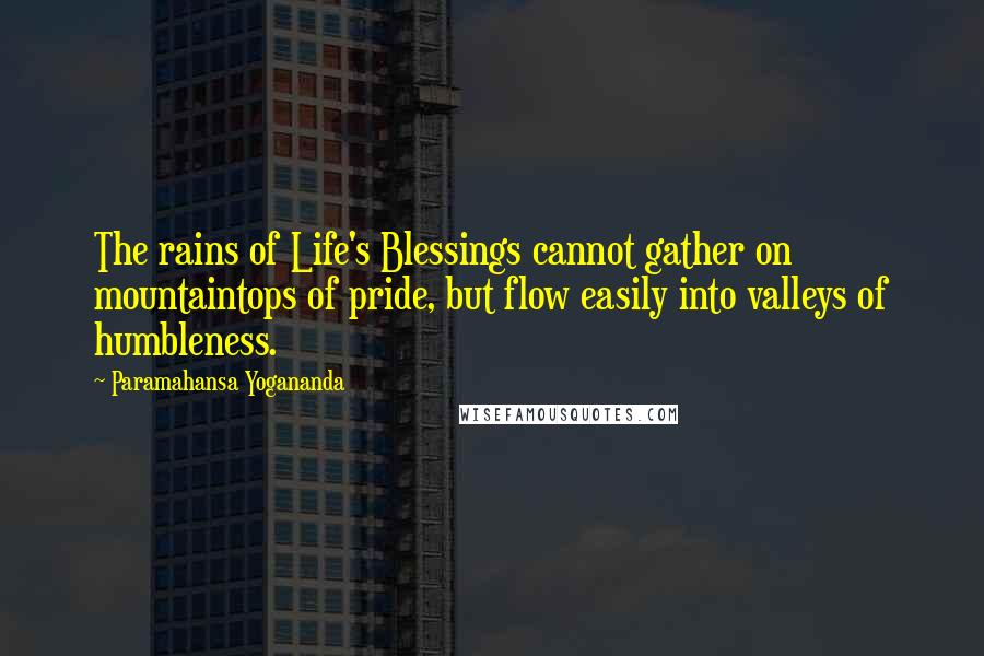 Paramahansa Yogananda Quotes: The rains of Life's Blessings cannot gather on mountaintops of pride, but flow easily into valleys of humbleness.