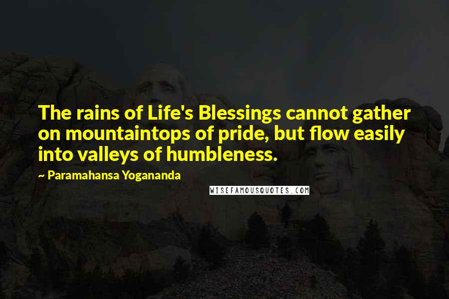 Paramahansa Yogananda Quotes: The rains of Life's Blessings cannot gather on mountaintops of pride, but flow easily into valleys of humbleness.