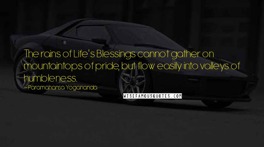 Paramahansa Yogananda Quotes: The rains of Life's Blessings cannot gather on mountaintops of pride, but flow easily into valleys of humbleness.