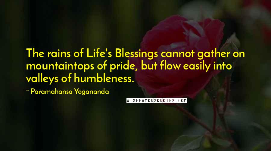 Paramahansa Yogananda Quotes: The rains of Life's Blessings cannot gather on mountaintops of pride, but flow easily into valleys of humbleness.