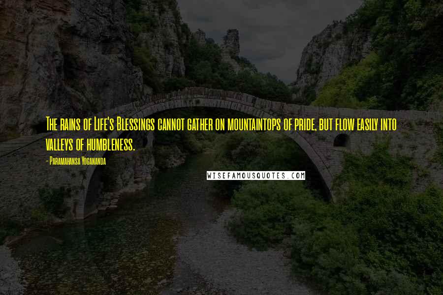 Paramahansa Yogananda Quotes: The rains of Life's Blessings cannot gather on mountaintops of pride, but flow easily into valleys of humbleness.