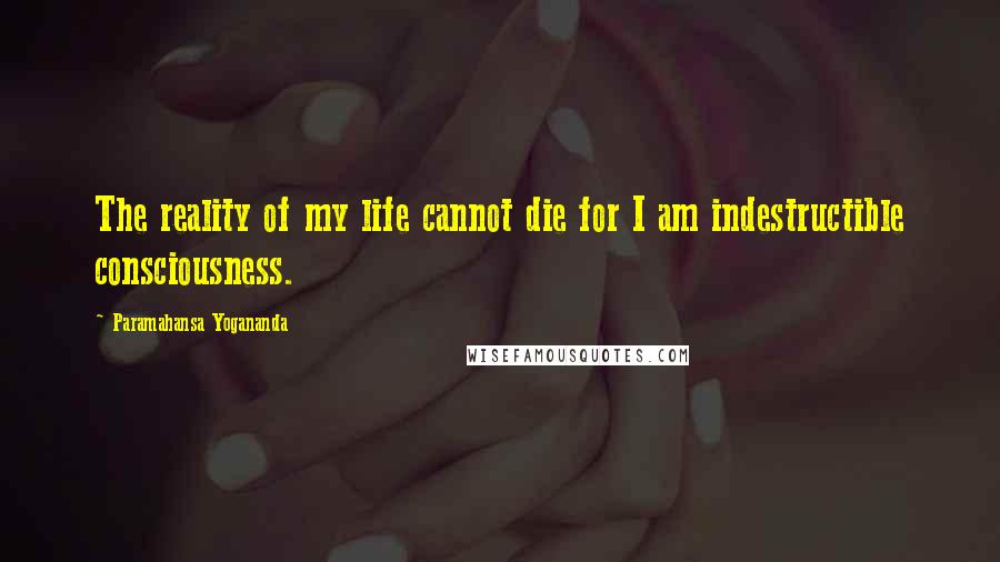 Paramahansa Yogananda Quotes: The reality of my life cannot die for I am indestructible consciousness.