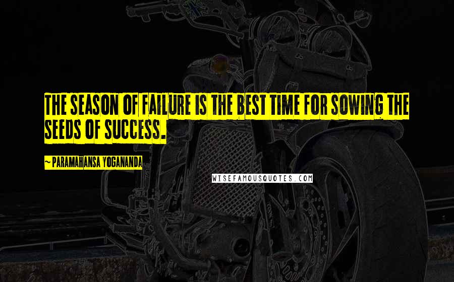 Paramahansa Yogananda Quotes: The season of failure is the best time for sowing the seeds of success.