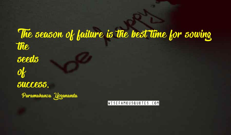 Paramahansa Yogananda Quotes: The season of failure is the best time for sowing the seeds of success.