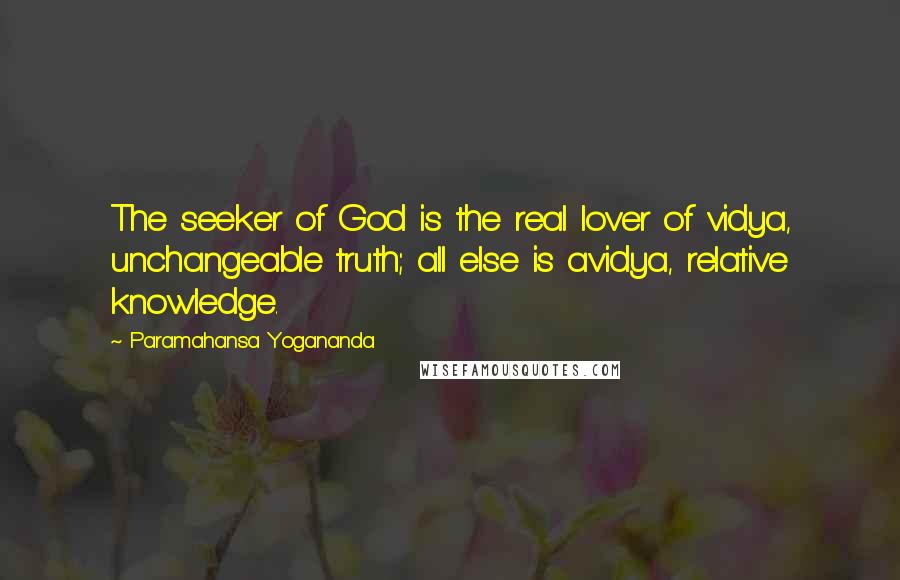 Paramahansa Yogananda Quotes: The seeker of God is the real lover of vidya, unchangeable truth; all else is avidya, relative knowledge.