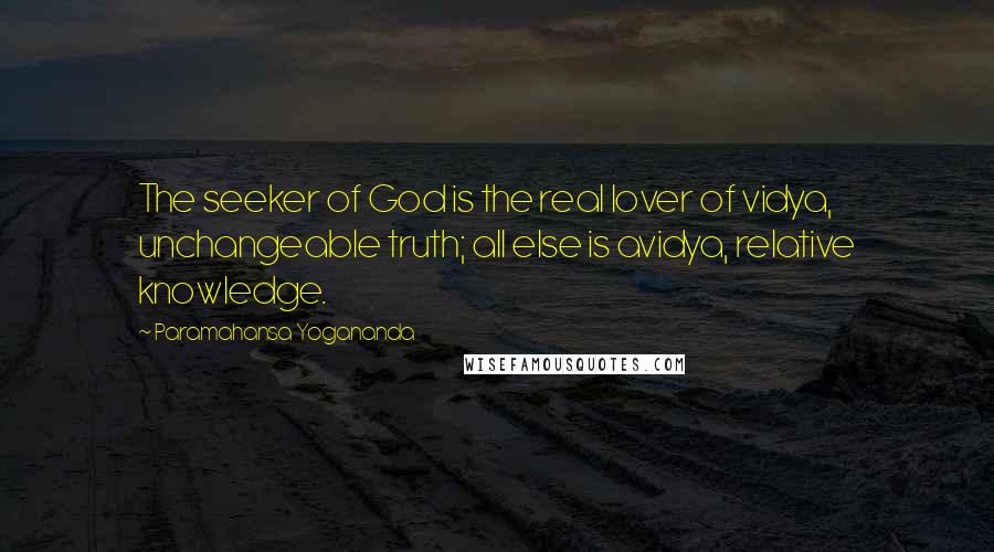 Paramahansa Yogananda Quotes: The seeker of God is the real lover of vidya, unchangeable truth; all else is avidya, relative knowledge.