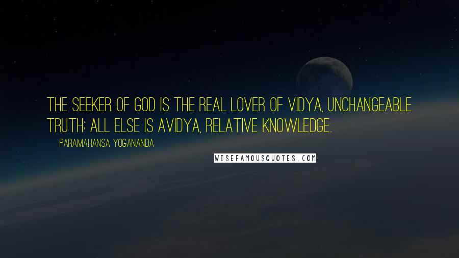 Paramahansa Yogananda Quotes: The seeker of God is the real lover of vidya, unchangeable truth; all else is avidya, relative knowledge.