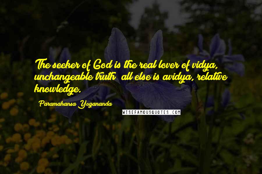 Paramahansa Yogananda Quotes: The seeker of God is the real lover of vidya, unchangeable truth; all else is avidya, relative knowledge.